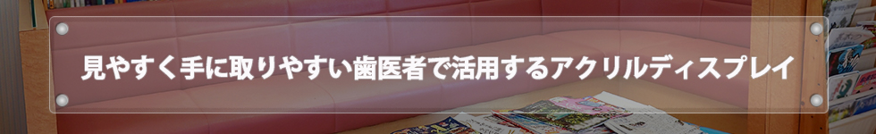 見やすく手に取りやすい歯医者で活用するアクリルディスプレイ