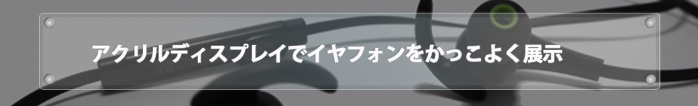 アクリルディスプレイでイヤフォンをかっこよく展示