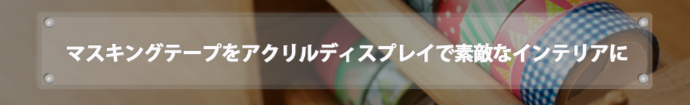 マスキングテープをアクリルディスプレイで素敵なインテリアに