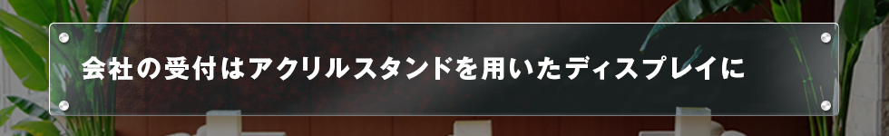 会社の受付はアクリルスタンドを用いたディスプレイに