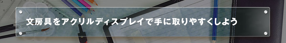 文房具をアクリルディスプレイで手に取りやすくしよう