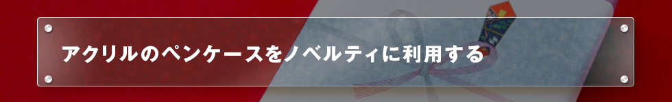 アクリルのペンケースをノベルティに利用する