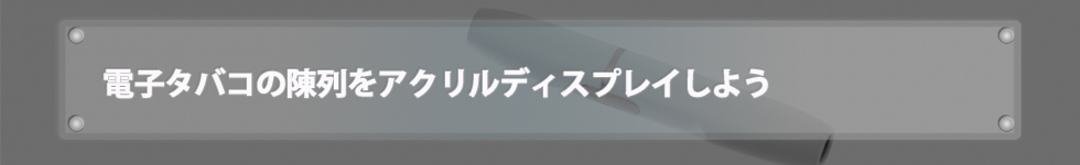 電子タバコの陳列をアクリルディスプレイしよう