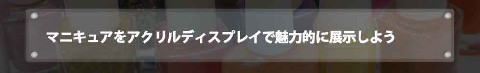マニキュアをアクリルディスプレイで魅力的に展示しよう