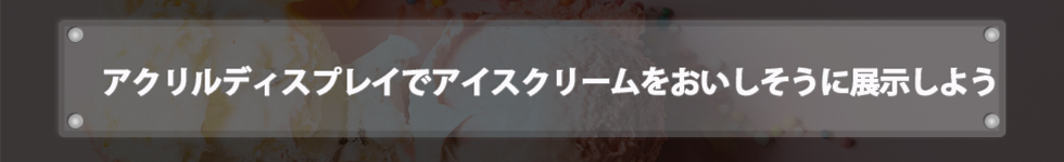 アクリルディスプレイでアイスクリームをおいしそうに展示しよう