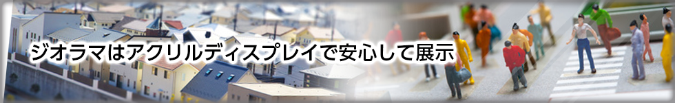 ジオラマはアクリルディスプレイで安心して展示