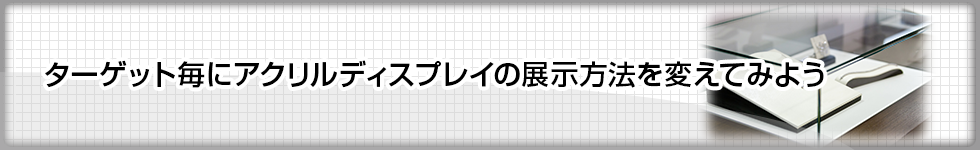 ターゲット毎にアクリルディスプレイの展示方法を変えてみよう