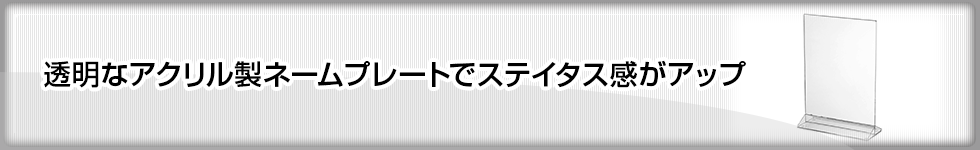 透明なアクリル製ネームプレートでステイタス感がアップ