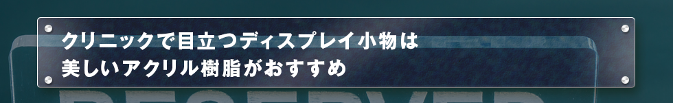 クリニックで目立つディスプレイ小物は美しいアクリル樹脂がおすすめ