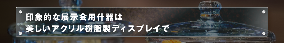 印象的な展示会用什器は美しいアクリル樹脂製ディスプレイで