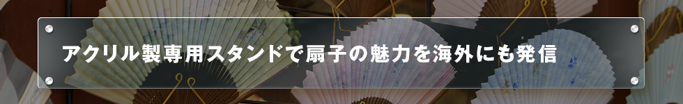 アクリル製専用スタンドで扇子の魅力を海外にも発信
