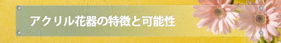 アクリル花器の特徴と可能性