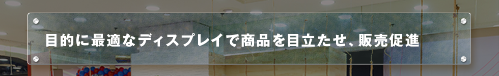 目的に最適なディスプレイで商品を目立たせ、販売促進