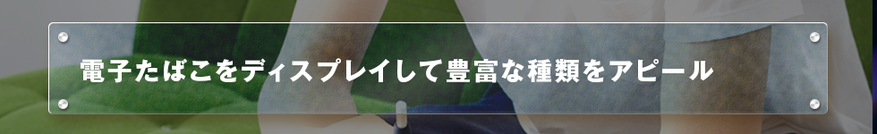 電子たばこをディスプレイして豊富な種類をアピール