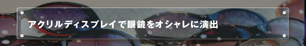 アクリルディスプレイで眼鏡をオシャレに演出