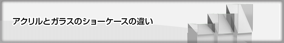 アクリルとガラスのショーケースの違い