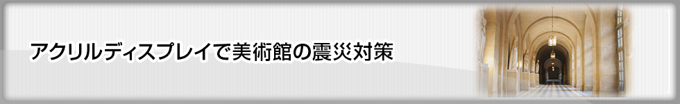 アクリルディスプレイで美術館の震災対策