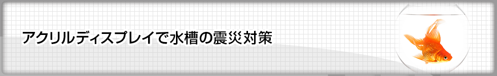 アクリルディスプレイで水槽の震災対策