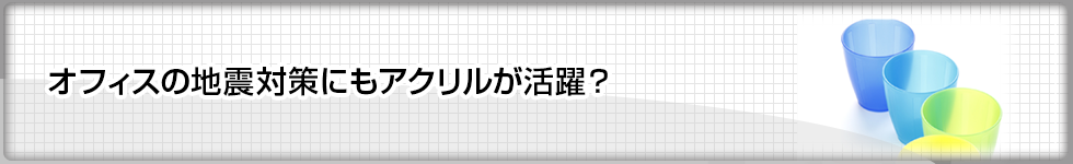 オフィスの地震対策にもアクリルが活躍？