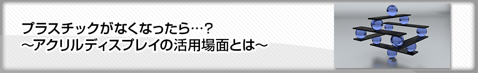 プラスチックがなくなったら…？　～アクリルディスプレイの活用場面とは～